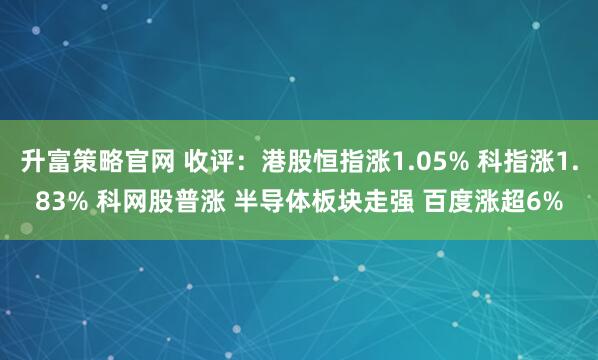 升富策略官网 收评：港股恒指涨1.05% 科指涨1.83% 科网股普涨 半导体板块走强 百度涨超6%