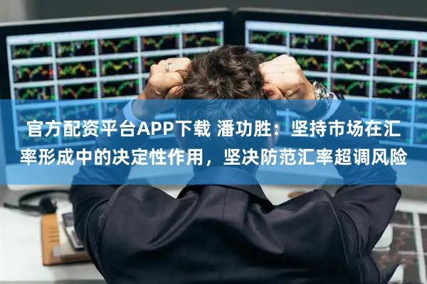 官方配资平台APP下载 潘功胜：坚持市场在汇率形成中的决定性作用，坚决防范汇率超调风险
