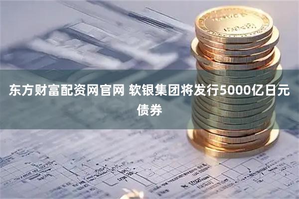 东方财富配资网官网 软银集团将发行5000亿日元债券