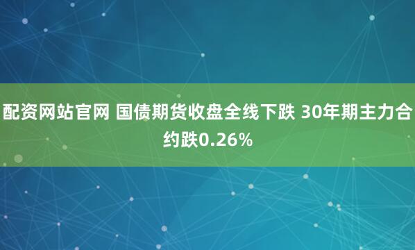 配资网站官网 国债期货收盘全线下跌 30年期主力合约跌0.26%