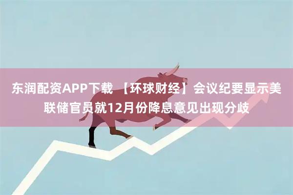 东润配资APP下载 【环球财经】会议纪要显示美联储官员就12月份降息意见出现分歧