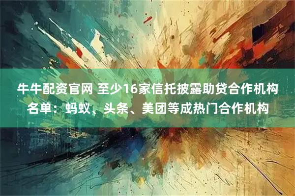 牛牛配资官网 至少16家信托披露助贷合作机构名单：蚂蚁、头条、美团等成热门合作机构