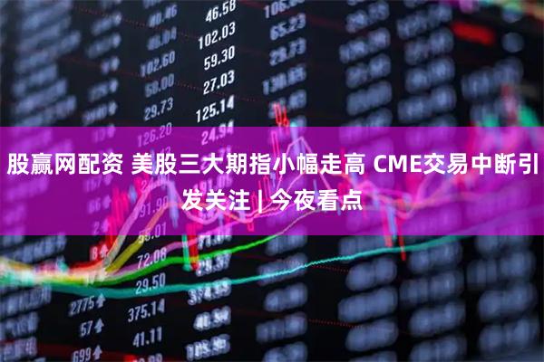 股赢网配资 美股三大期指小幅走高 CME交易中断引发关注 | 今夜看点