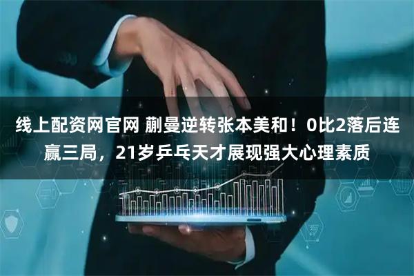 线上配资网官网 蒯曼逆转张本美和！0比2落后连赢三局，21岁乒乓天才展现强大心理素质