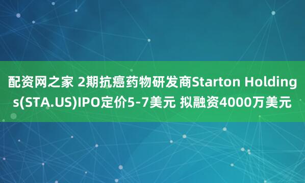 配资网之家 2期抗癌药物研发商Starton Holdings(STA.US)IPO定价5-7美元 拟融资4000万美元