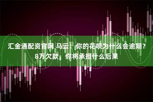 汇金通配资官网 马云：你的花呗为什么会逾期？8万欠款，你将承担什么后果