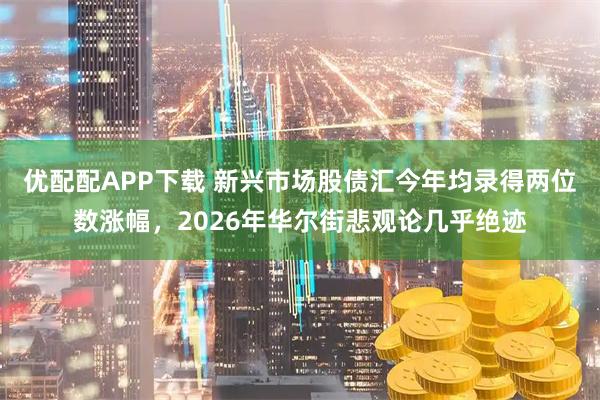 优配配APP下载 新兴市场股债汇今年均录得两位数涨幅，2026年华尔街悲观论几乎绝迹