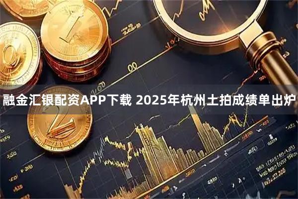 融金汇银配资APP下载 2025年杭州土拍成绩单出炉
