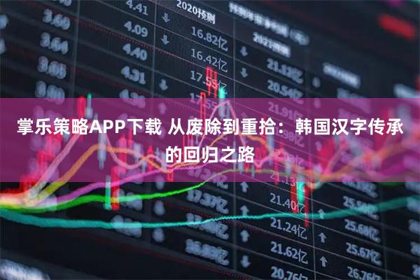 掌乐策略APP下载 从废除到重拾：韩国汉字传承的回归之路