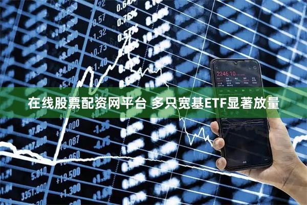 在线股票配资网平台 多只宽基ETF显著放量