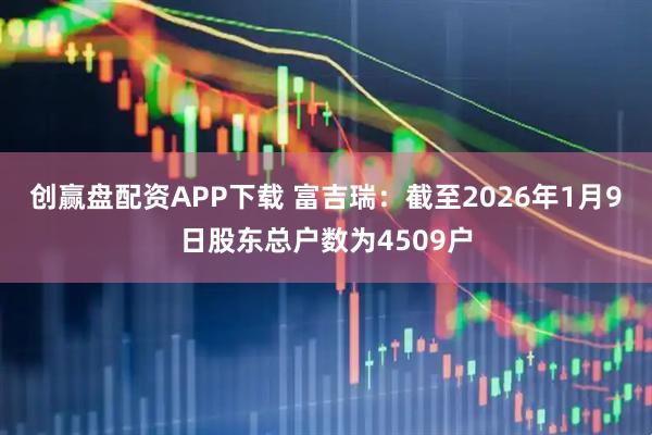 创赢盘配资APP下载 富吉瑞：截至2026年1月9日股东总户数为4509户