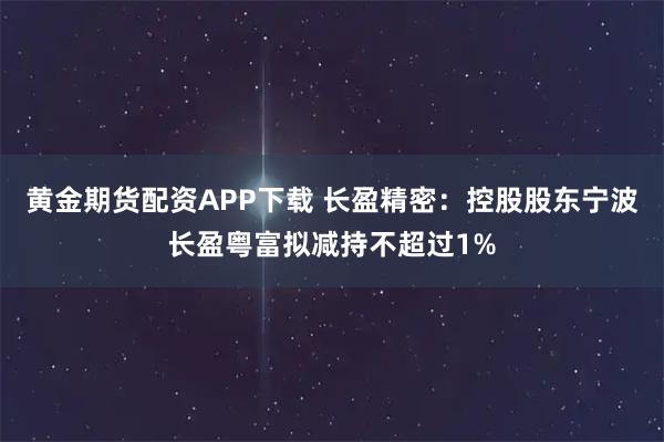 黄金期货配资APP下载 长盈精密：控股股东宁波长盈粤富拟减持不超过1%