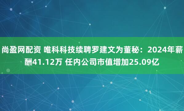 尚盈网配资 唯科科技续聘罗建文为董秘：2024年薪酬41.12万 任内公司市值增加25.09亿