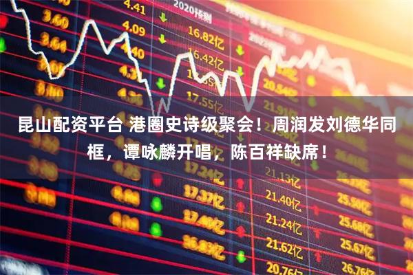 昆山配资平台 港圈史诗级聚会！周润发刘德华同框，谭咏麟开唱，陈百祥缺席！
