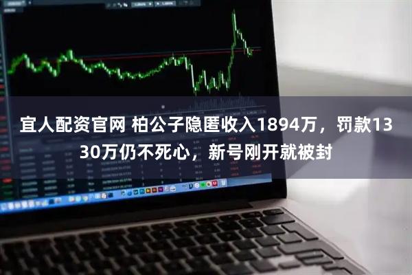 宜人配资官网 柏公子隐匿收入1894万，罚款1330万仍不死心，新号刚开就被封