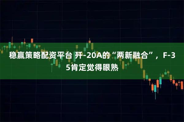 稳赢策略配资平台 歼-20A的“两新融合”，F-35肯定觉得眼熟