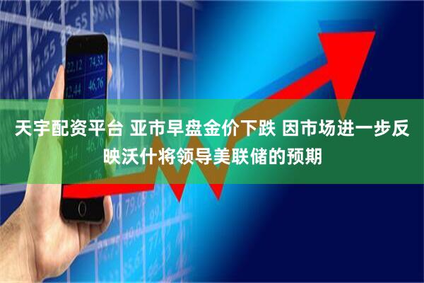 天宇配资平台 亚市早盘金价下跌 因市场进一步反映沃什将领导美联储的预期