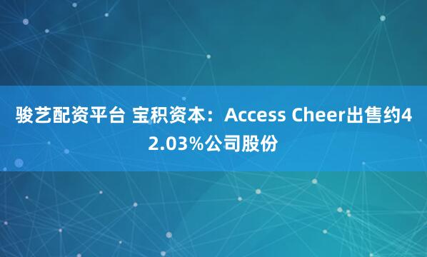 骏艺配资平台 宝积资本：Access Cheer出售约42.03%公司股份