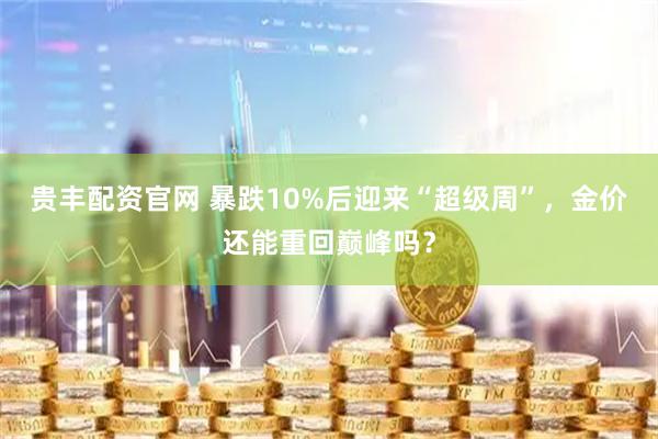 贵丰配资官网 暴跌10%后迎来“超级周”，金价还能重回巅峰吗？