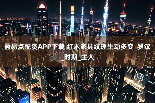 盈易点配资APP下载 红木家具纹理生动多变_罗汉_时期_主人