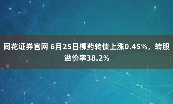 同花证券官网 6月25日柳药转债上涨0.45%，转股溢价率38.2%