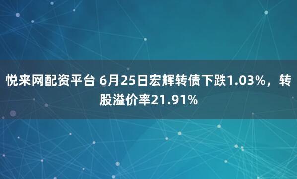 悦来网配资平台 6月25日宏辉转债下跌1.03%，转股溢价率21.91%