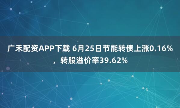 广禾配资APP下载 6月25日节能转债上涨0.16%，转股溢价率39.62%