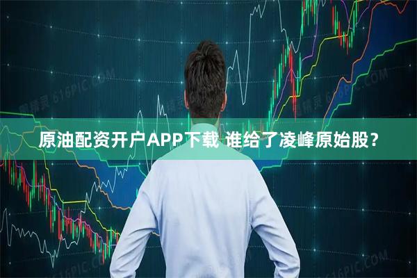 原油配资开户APP下载 谁给了凌峰原始股？