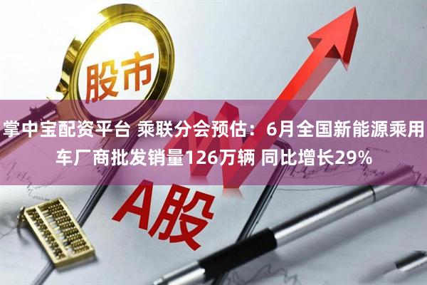 掌中宝配资平台 乘联分会预估：6月全国新能源乘用车厂商批发销量126万辆 同比增长29%