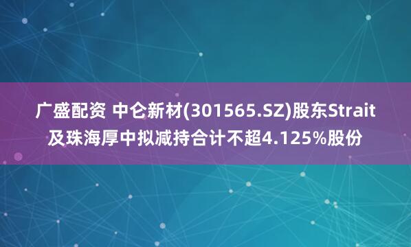 广盛配资 中仑新材(301565.SZ)股东Strait及珠海厚中拟减持合计不超4.125%股份