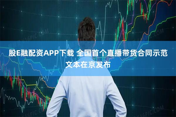 股E融配资APP下载 全国首个直播带货合同示范文本在京发布