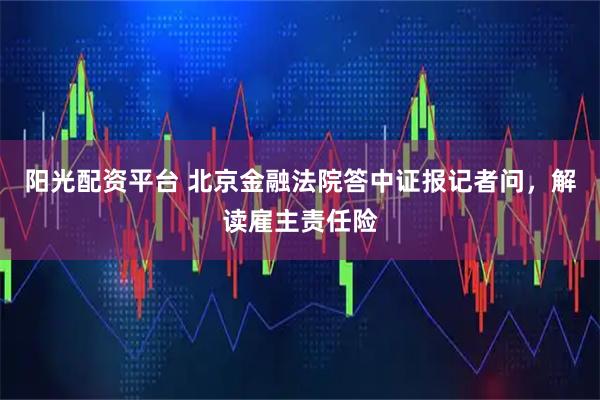 阳光配资平台 北京金融法院答中证报记者问，解读雇主责任险