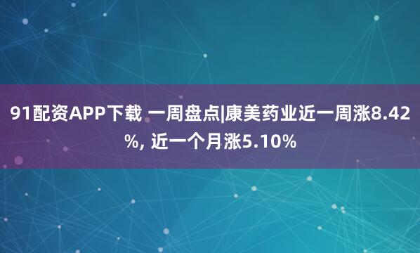 91配资APP下载 一周盘点|康美药业近一周涨8.42%, 近一个月涨5.10%
