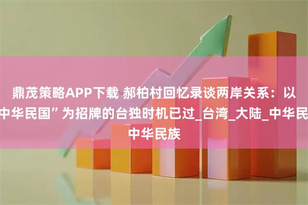 鼎茂策略APP下载 郝柏村回忆录谈两岸关系：以“中华民国”为招牌的台独时机已过_台湾_大陆_中华民族