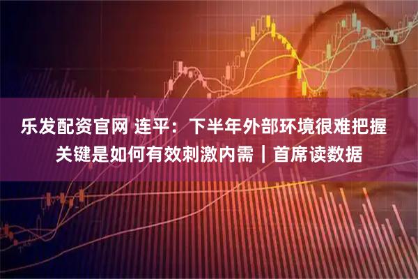 乐发配资官网 连平：下半年外部环境很难把握  关键是如何有效刺激内需｜首席读数据