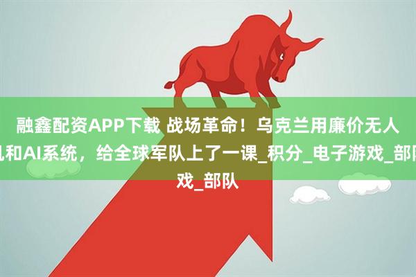 融鑫配资APP下载 战场革命！乌克兰用廉价无人机和AI系统，给全球军队上了一课_积分_电子游戏_部队