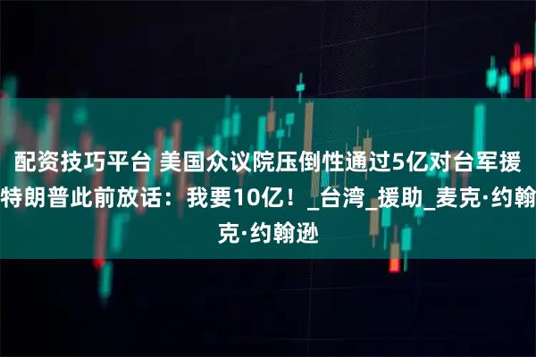 配资技巧平台 美国众议院压倒性通过5亿对台军援！特朗普此前放话：我要10亿！_台湾_援助_麦克·约翰逊