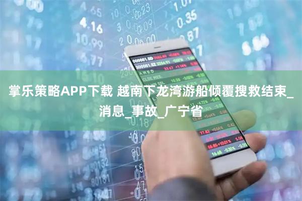 掌乐策略APP下载 越南下龙湾游船倾覆搜救结束_消息_事故_广宁省