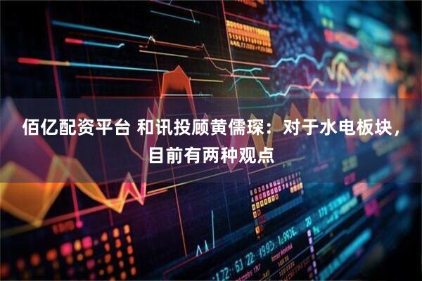 佰亿配资平台 和讯投顾黄儒琛：对于水电板块，目前有两种观点