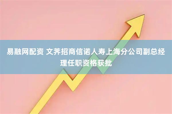 易融网配资 文荠招商信诺人寿上海分公司副总经理任职资格获批