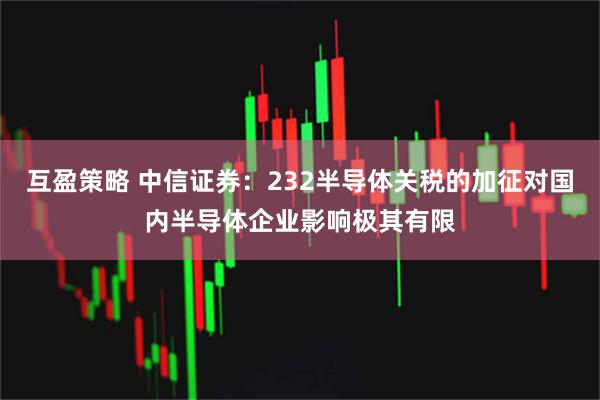 互盈策略 中信证券：232半导体关税的加征对国内半导体企业影响极其有限