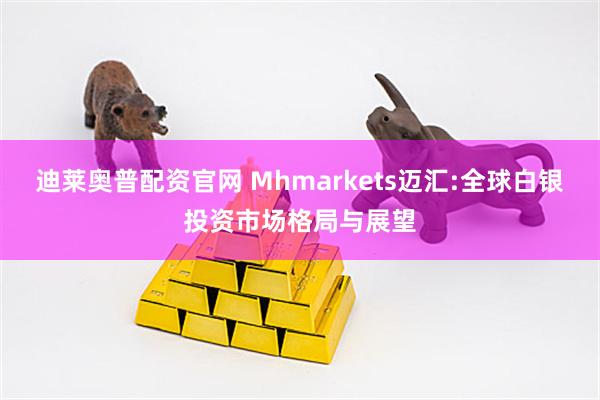 迪莱奥普配资官网 Mhmarkets迈汇:全球白银投资市场格局与展望