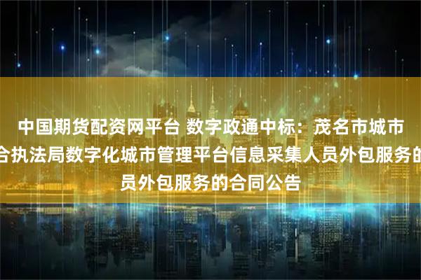 中国期货配资网平台 数字政通中标：茂名市城市管理和综合执法局数字化城市管理平台信息采集人员外包服务的合同公告