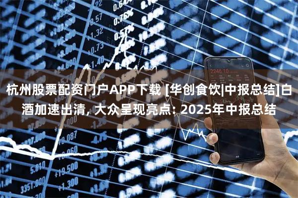 杭州股票配资门户APP下载 [华创食饮|中报总结]白酒加速出清, 大众呈现亮点: 2025年中报总结