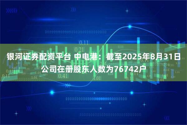 银河证券配资平台 中电港：截至2025年8月31日公司在册股东人数为76742户