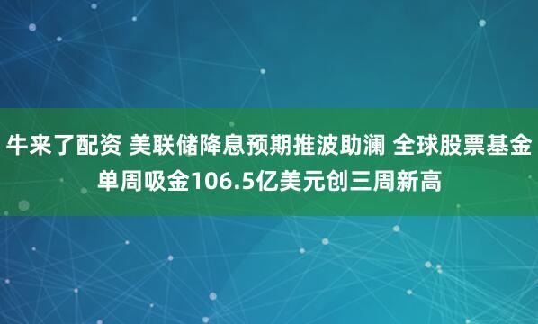 牛来了配资 美联储降息预期推波助澜 全球股票基金单周吸金106.5亿美元创三周新高