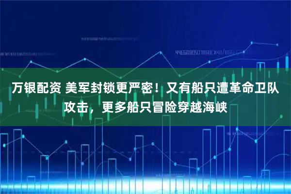 万银配资 美军封锁更严密！又有船只遭革命卫队攻击，更多船只冒险穿越海峡