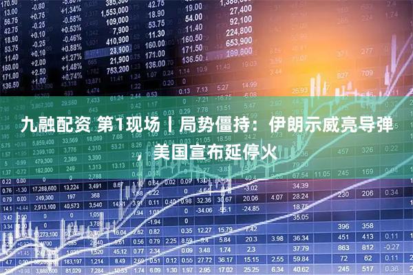 九融配资 第1现场丨局势僵持：伊朗示威亮导弹，美国宣布延停火