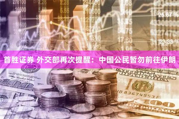 首胜证券 外交部再次提醒：中国公民暂勿前往伊朗