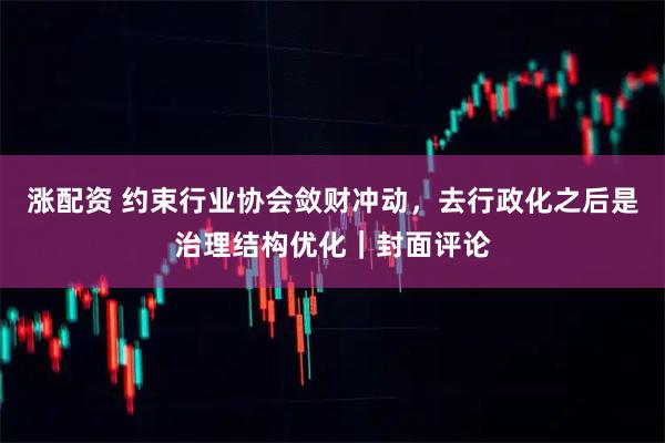 涨配资 约束行业协会敛财冲动，去行政化之后是治理结构优化｜封面评论